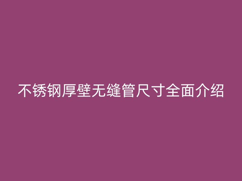 不锈钢厚壁无缝管尺寸全面介绍
