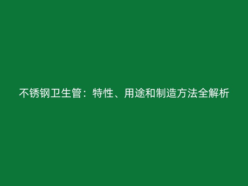 不锈钢卫生管：特性、用途和制造方法全解析