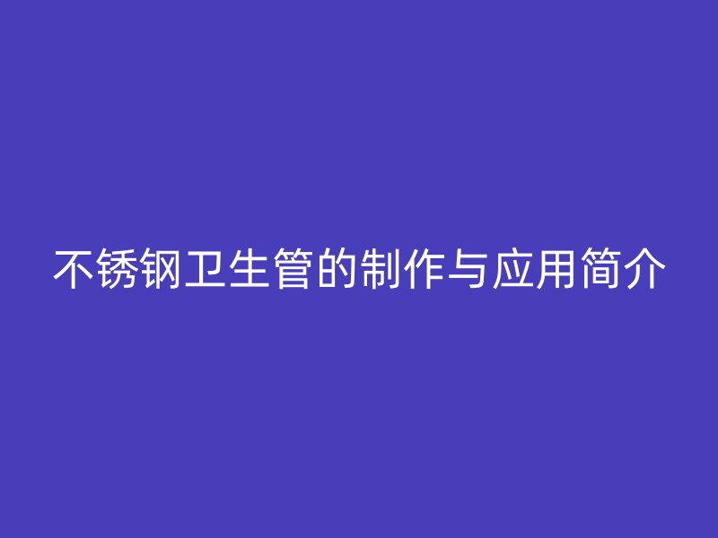 不锈钢卫生管的制作与应用简介