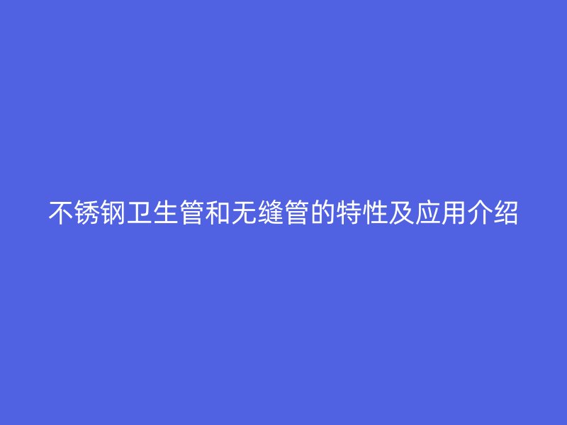 不锈钢卫生管和无缝管的特性及应用介绍