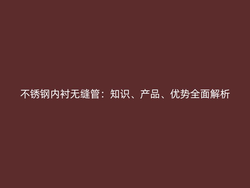 不锈钢内衬无缝管：知识、产品、优势全面解析