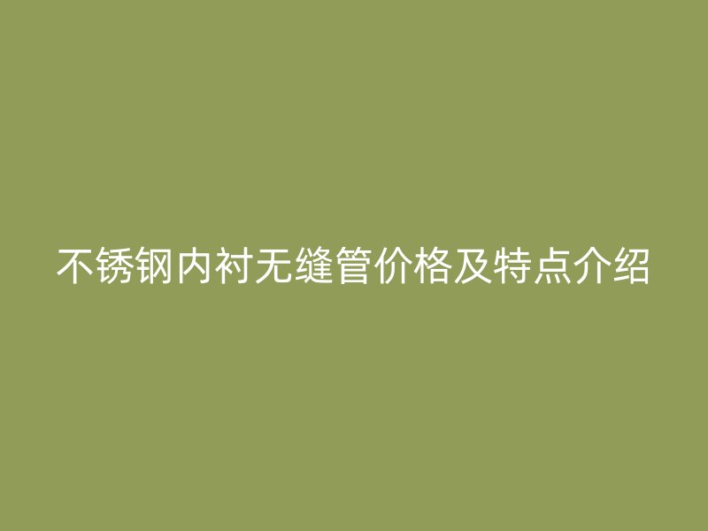 不锈钢内衬无缝管价格及特点介绍