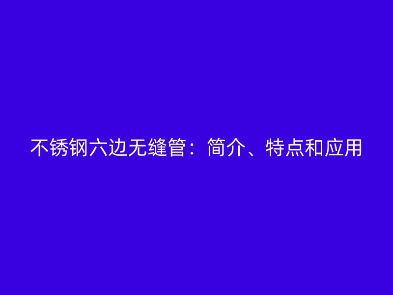 不锈钢六边无缝管：简介、特点和应用
