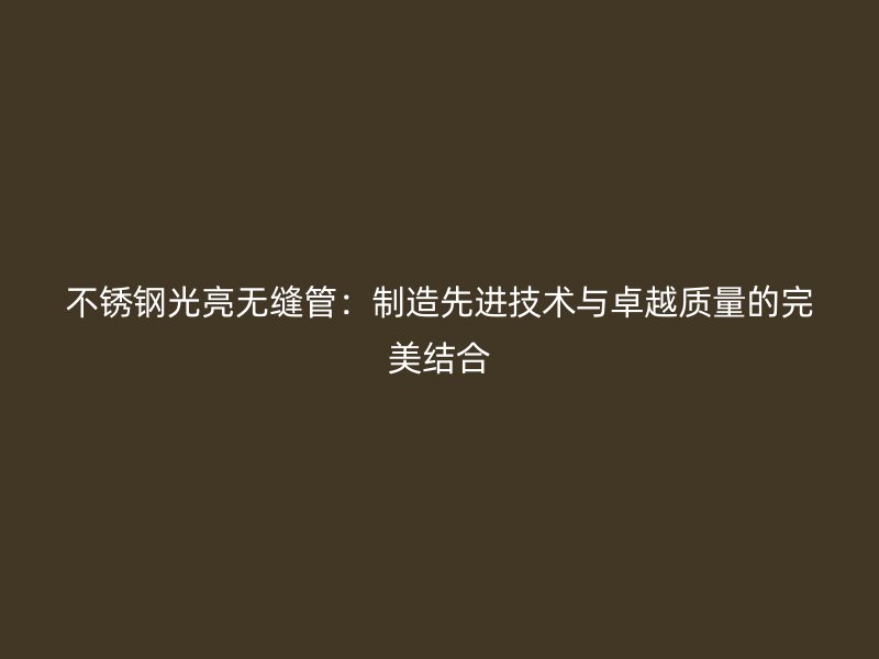 不锈钢光亮无缝管：制造先进技术与卓越质量的完美结合