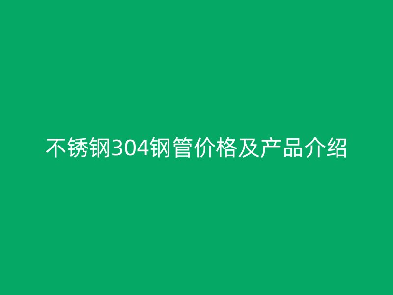 不锈钢304钢管价格及产品介绍