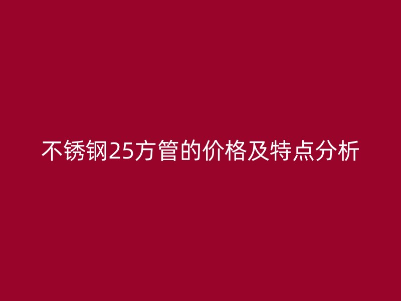 不锈钢25方管的价格及特点分析