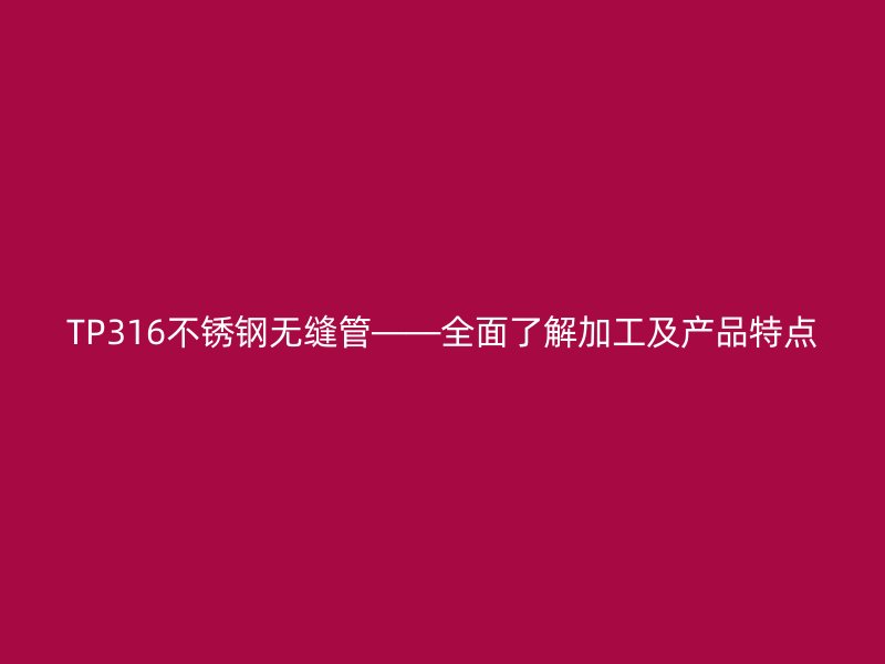 TP316不锈钢无缝管——全面了解加工及产品特点
