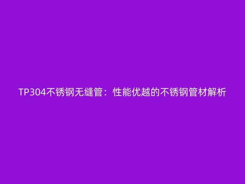 TP304不锈钢无缝管：性能优越的不锈钢管材解析
