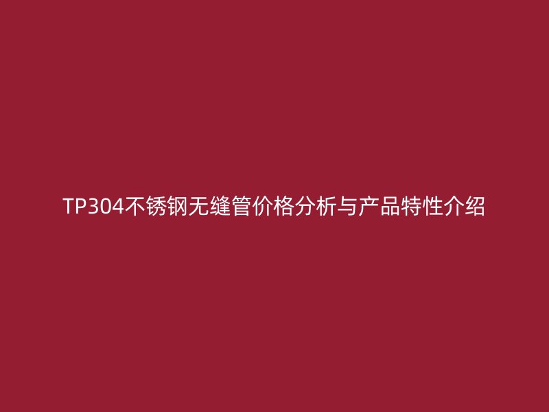 TP304不锈钢无缝管价格分析与产品特性介绍