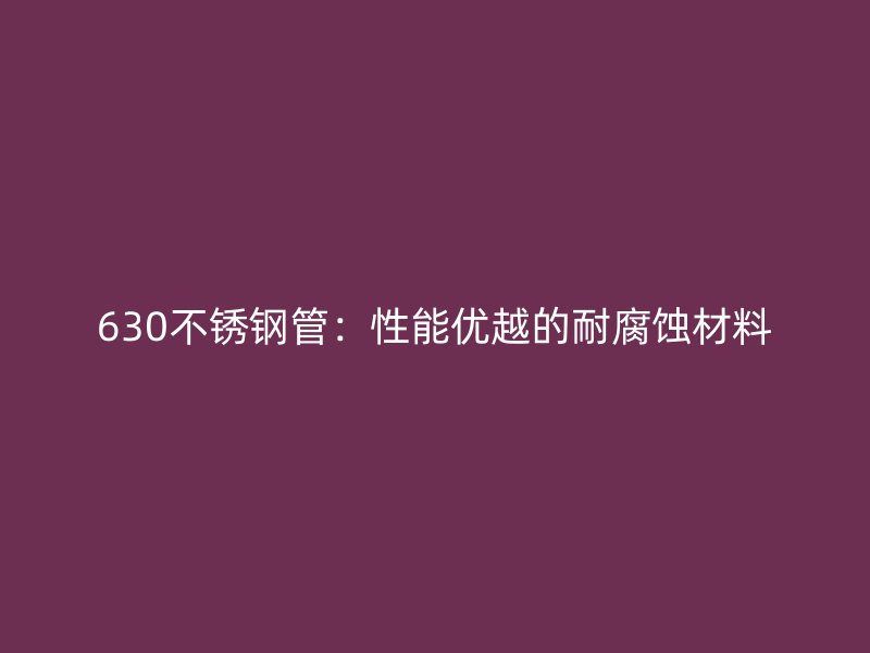 630不锈钢管：性能优越的耐腐蚀材料