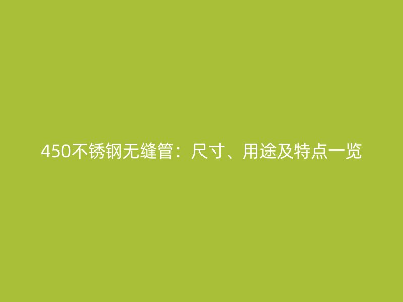 450不锈钢无缝管：尺寸、用途及特点一览