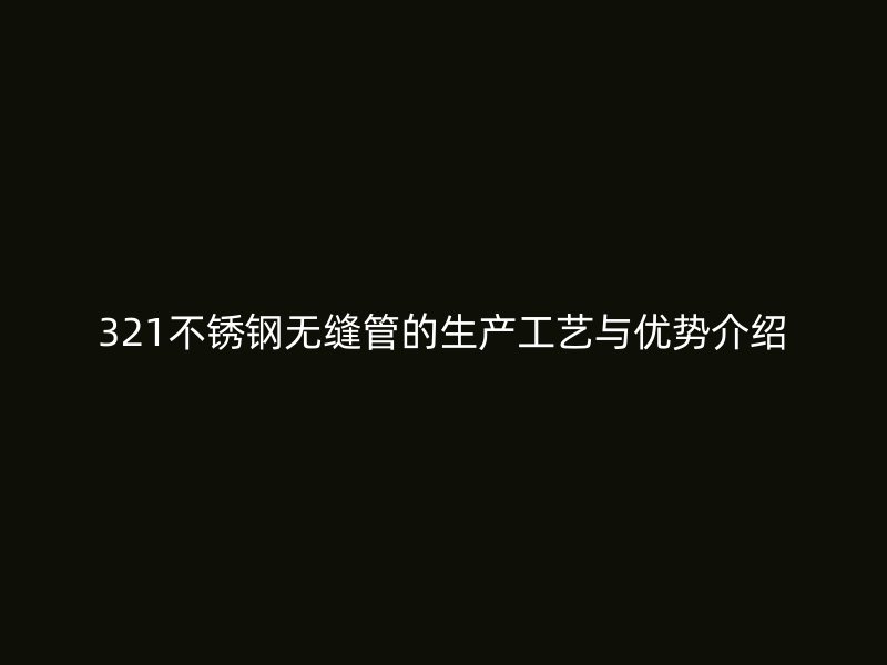 321不锈钢无缝管的生产工艺与优势介绍