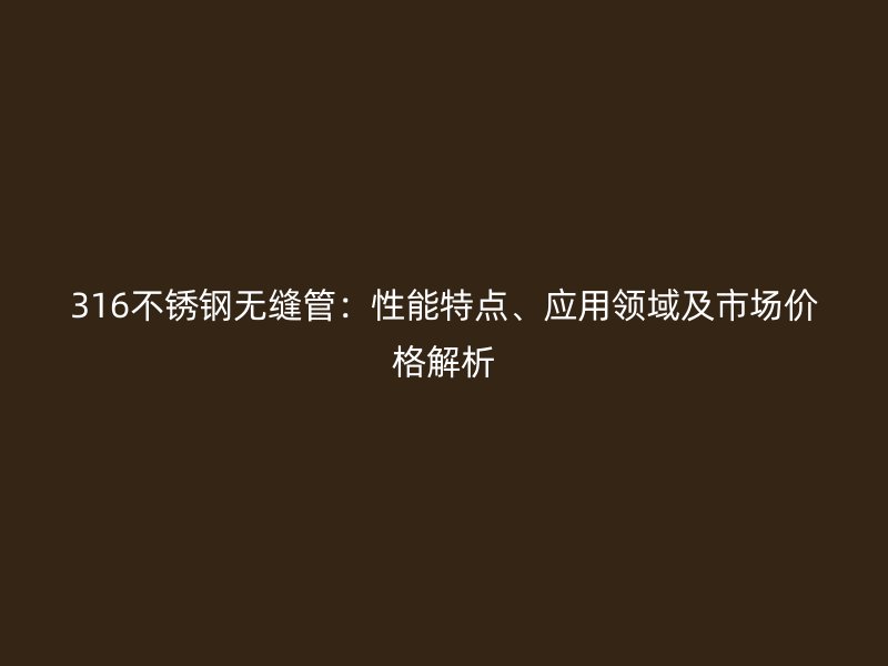 316不锈钢无缝管：性能特点、应用领域及市场价格解析