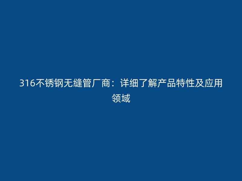 316不锈钢无缝管厂商：详细了解产品特性及应用领域