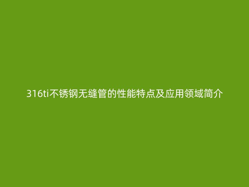 316ti不锈钢无缝管的性能特点及应用领域简介