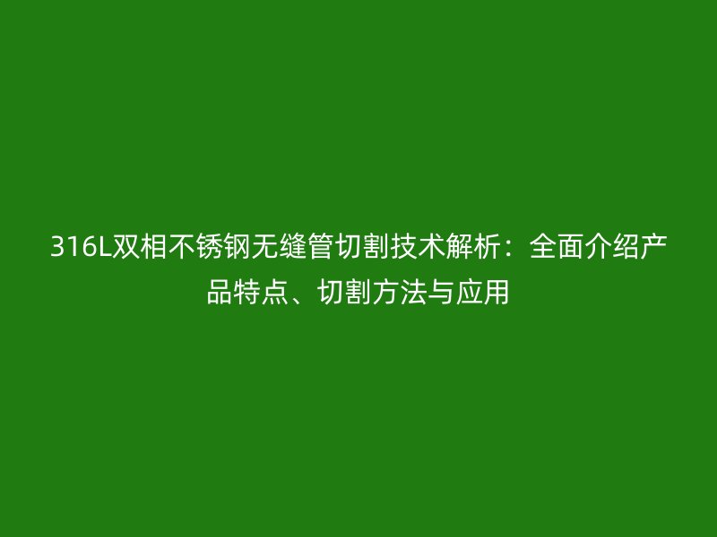 316L双相不锈钢无缝管切割技术解析：全面介绍产品特点、切割方法与应用