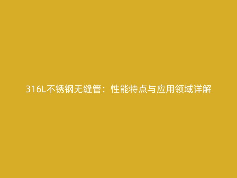 316L不锈钢无缝管：性能特点与应用领域详解