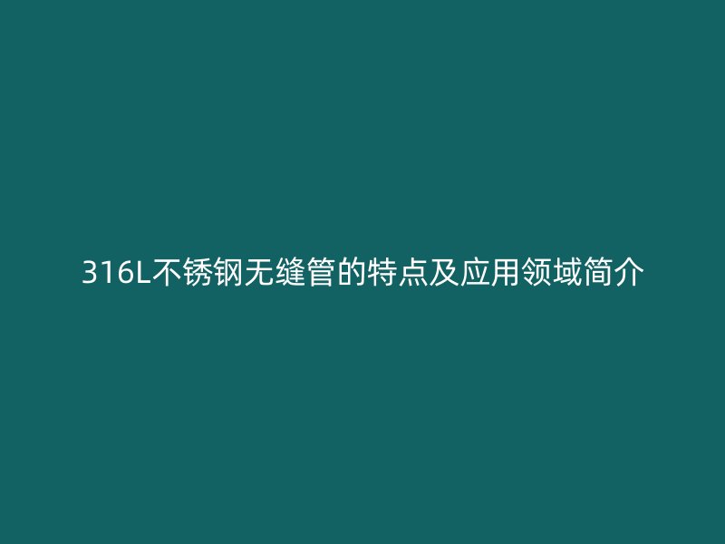316L不锈钢无缝管的特点及应用领域简介