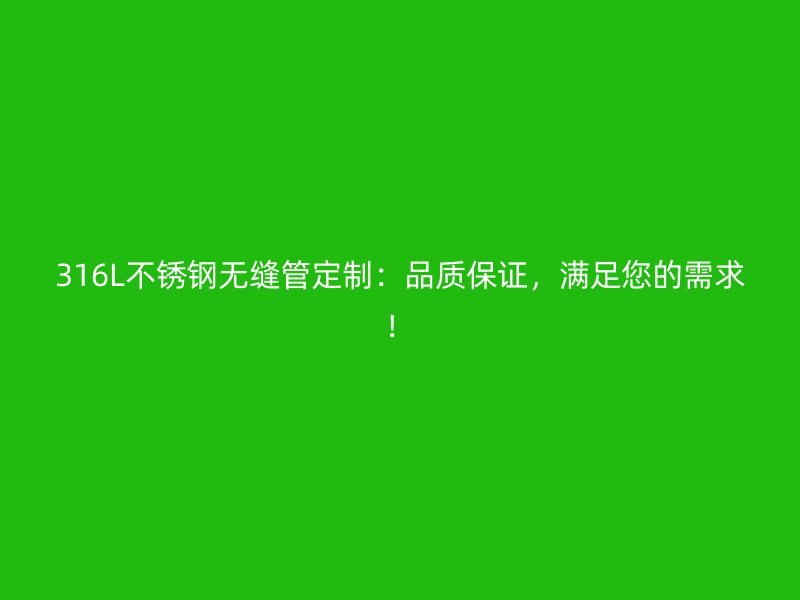 316L不锈钢无缝管定制：品质保证，满足您的需求！