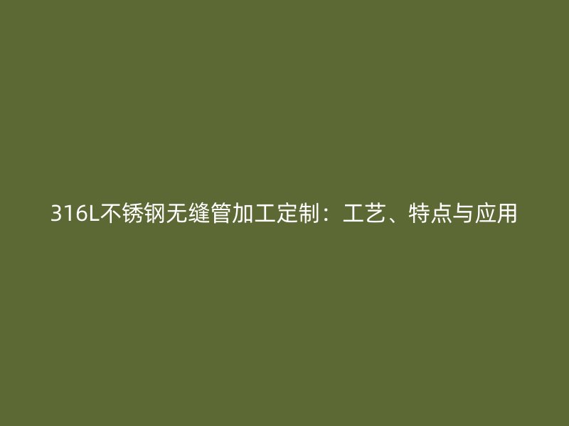 316L不锈钢无缝管加工定制：工艺、特点与应用