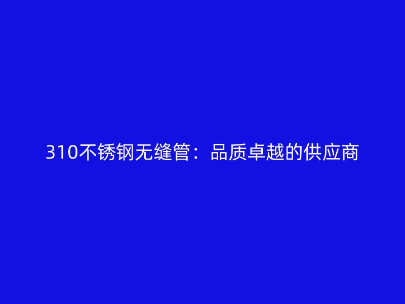 310不锈钢无缝管：品质卓越的供应商