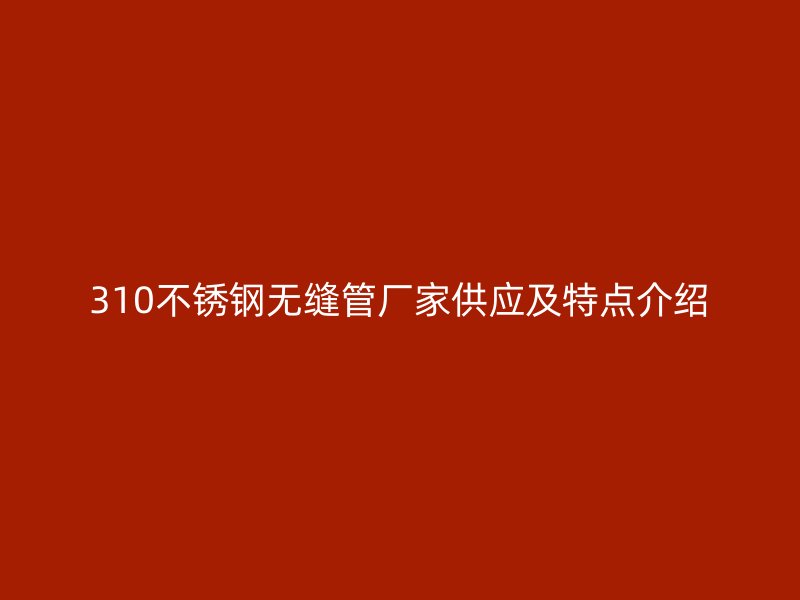 310不锈钢无缝管厂家供应及特点介绍