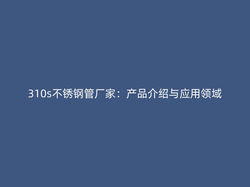 310s不锈钢管厂家：产品介绍与应用领域