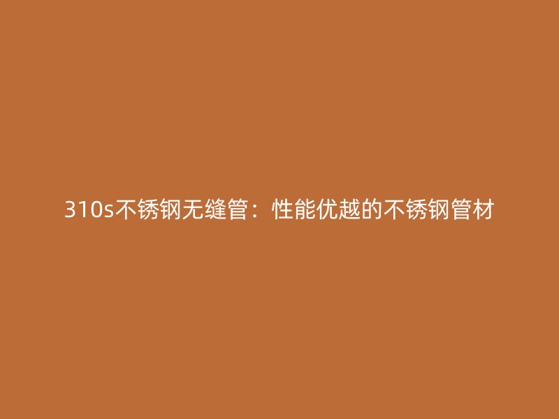 310s不锈钢无缝管：性能优越的不锈钢管材