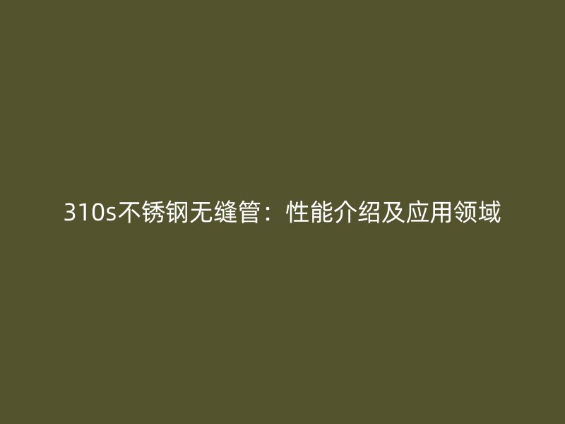 310s不锈钢无缝管：性能介绍及应用领域