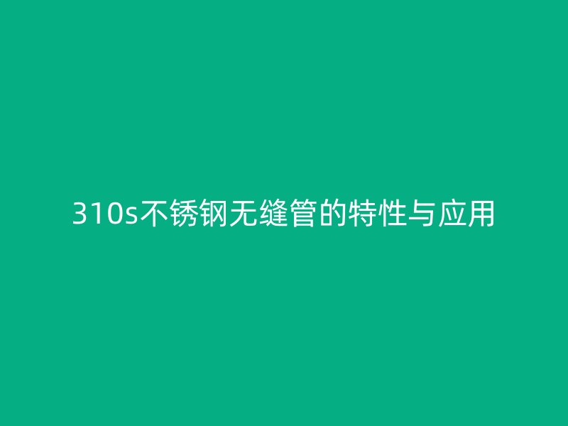 310s不锈钢无缝管的特性与应用