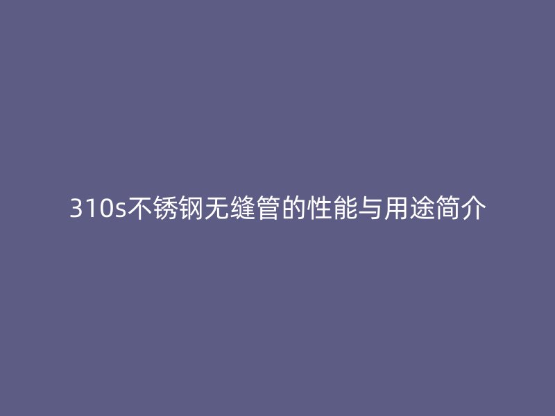 310s不锈钢无缝管的性能与用途简介