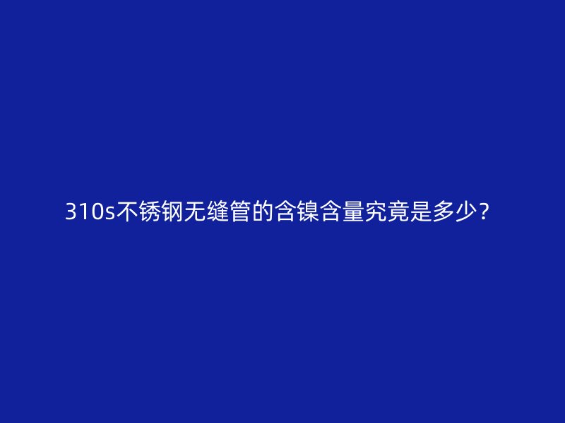 310s不锈钢无缝管的含镍含量究竟是多少？