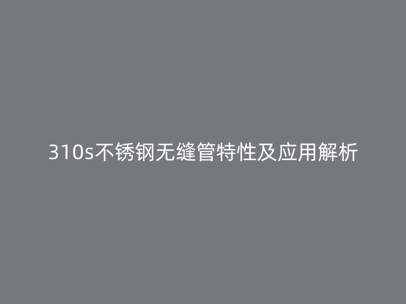 310s不锈钢无缝管特性及应用解析