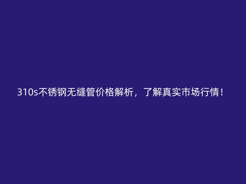310s不锈钢无缝管价格解析，了解真实市场行情！