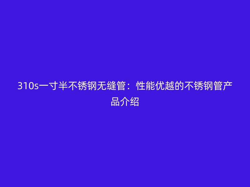 310s一寸半不锈钢无缝管：性能优越的不锈钢管产品介绍