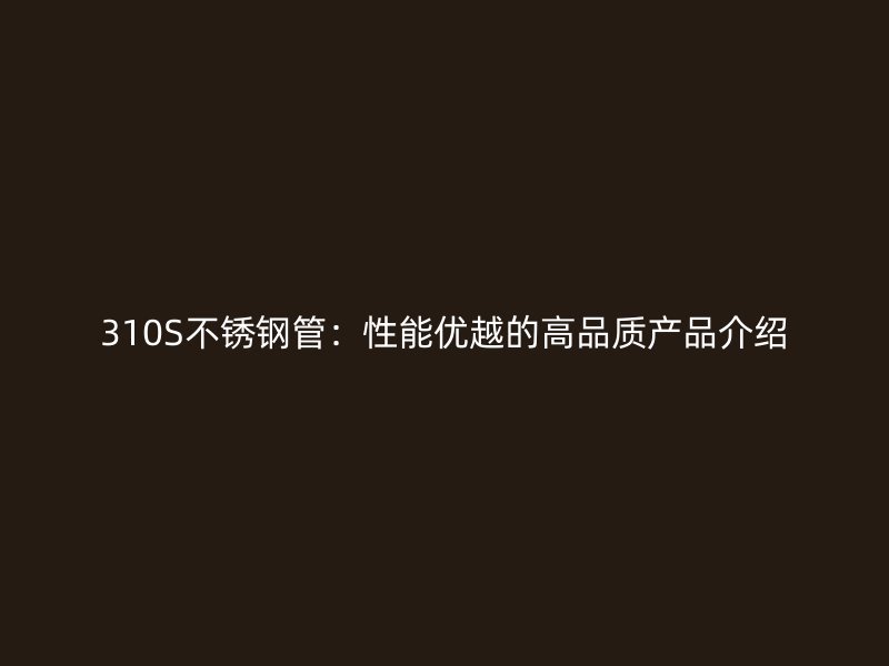 310S不锈钢管：性能优越的高品质产品介绍