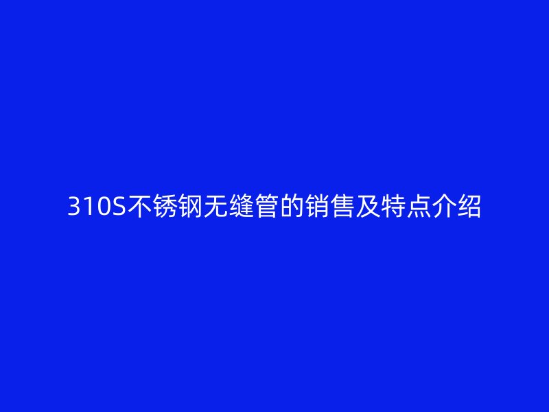 310S不锈钢无缝管的销售及特点介绍