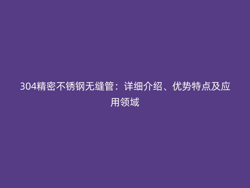 304精密不锈钢无缝管：详细介绍、优势特点及应用领域