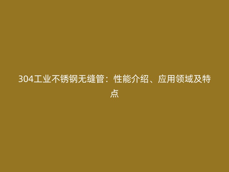 304工业不锈钢无缝管：性能介绍、应用领域及特点