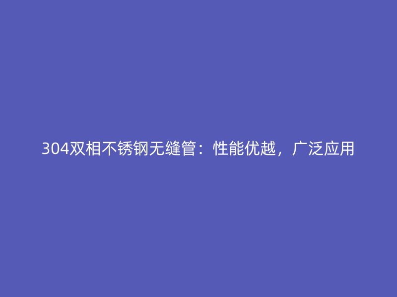 304双相不锈钢无缝管：性能优越，广泛应用