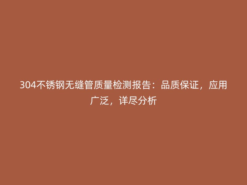 304不锈钢无缝管质量检测报告：品质保证，应用广泛，详尽分析
