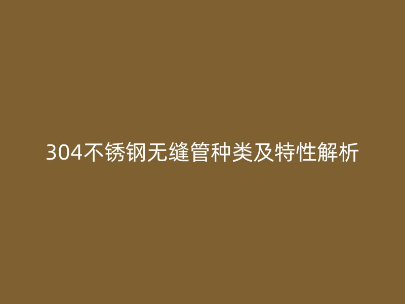 304不锈钢无缝管种类及特性解析