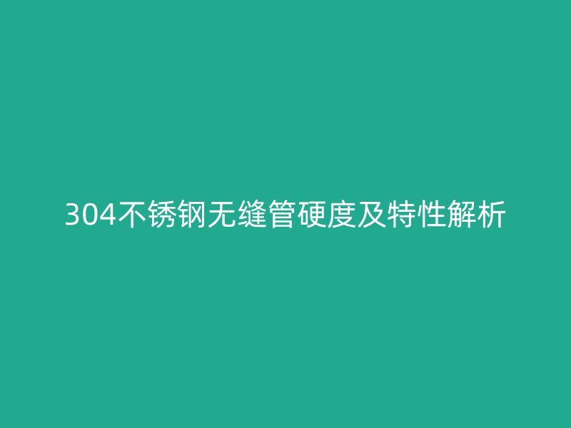 304不锈钢无缝管硬度及特性解析