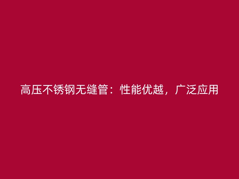高压不锈钢无缝管：性能优越，广泛应用