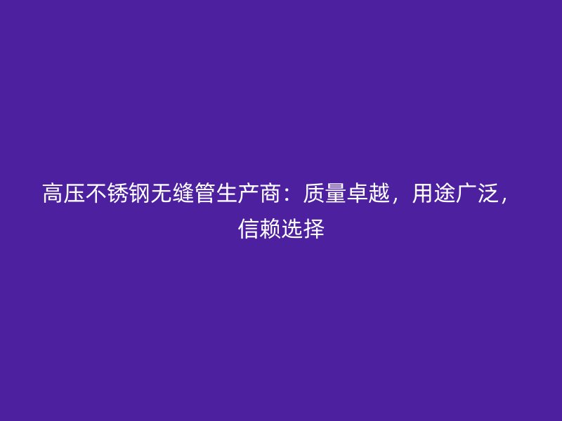 高压不锈钢无缝管生产商：质量卓越，用途广泛，信赖选择