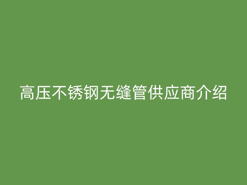 高压不锈钢无缝管供应商介绍