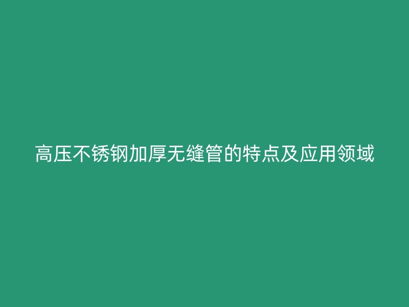 高压不锈钢加厚无缝管的特点及应用领域