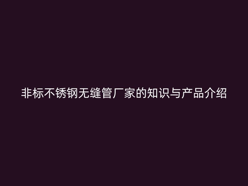 非标不锈钢无缝管厂家的知识与产品介绍
