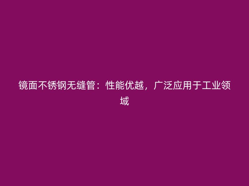 镜面不锈钢无缝管：性能优越，广泛应用于工业领域