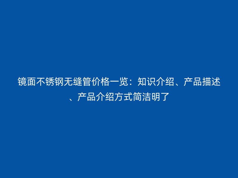 镜面不锈钢无缝管价格一览：知识介绍、产品描述、产品介绍方式简洁明了